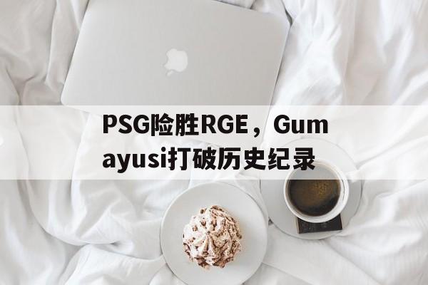 PSG险胜RGE，Gumayusi打破历史纪录